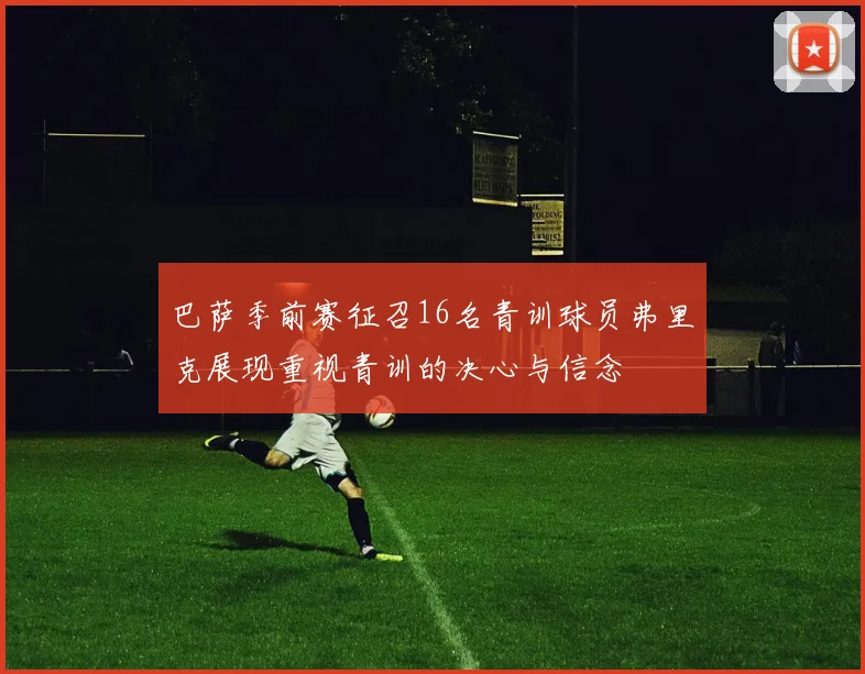巴萨季前赛征召16名青训球员弗里克展现重视青训的决心与信念