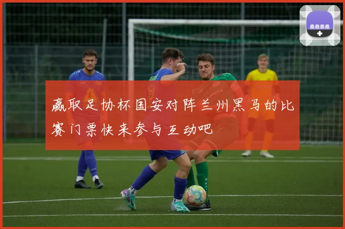 赢取足协杯国安对阵兰州黑马的比赛门票快来参与互动吧