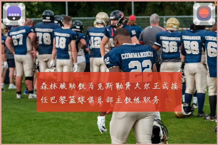 森林狼助教马克斯勒费夫尔正式接任巴黎篮球俱乐部主教练职务