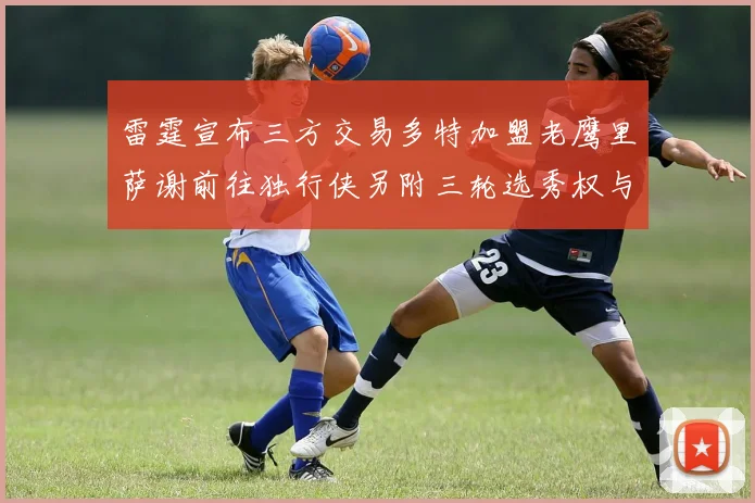 雷霆宣布三方交易多特加盟老鹰里萨谢前往独行侠另附三轮选秀权与创特例