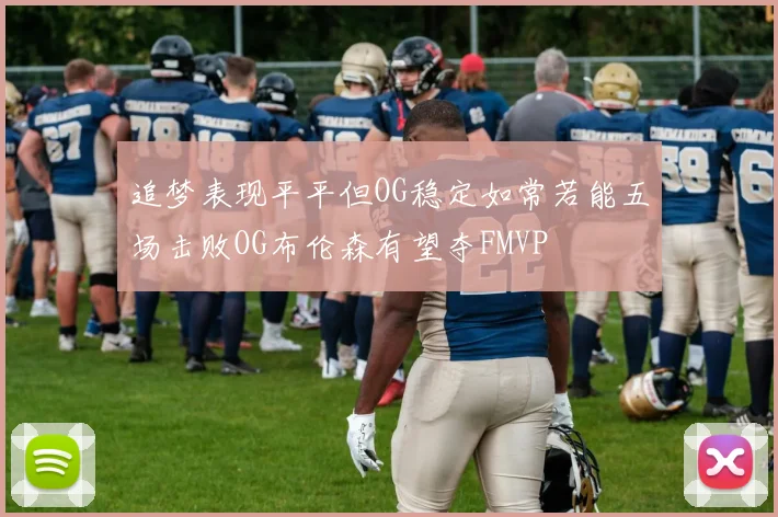 追梦表现平平但OG稳定如常若能五场击败OG布伦森有望夺FMVP
