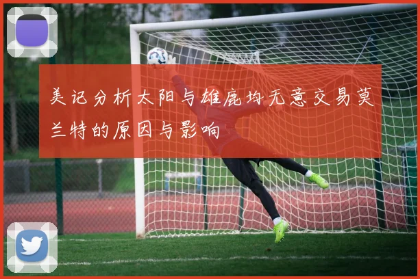 美记分析太阳与雄鹿均无意交易莫兰特的原因与影响