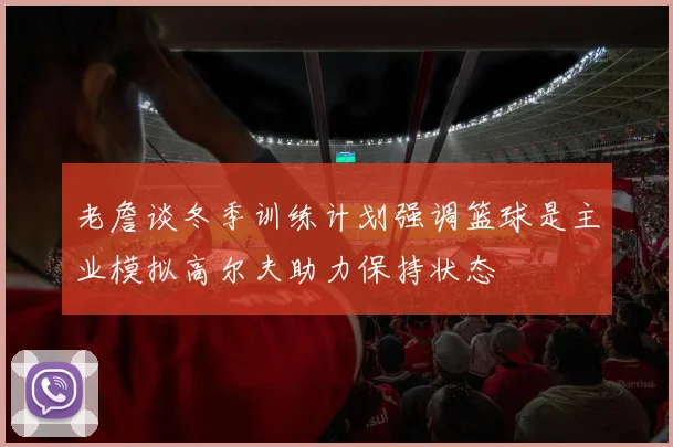 老詹谈冬季训练计划强调篮球是主业模拟高尔夫助力保持状态