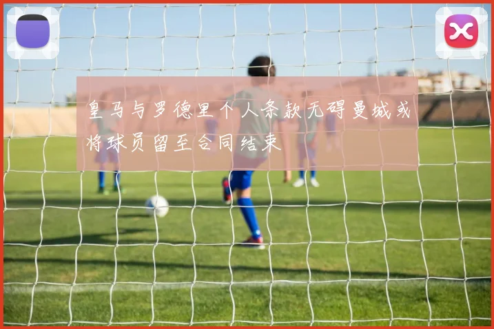 皇马与罗德里个人条款无碍曼城或将球员留至合同结束