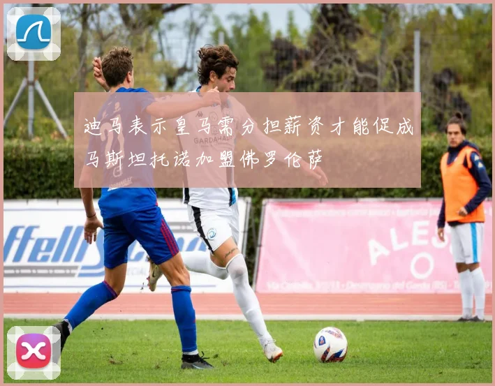 迪马表示皇马需分担薪资才能促成马斯坦托诺加盟佛罗伦萨